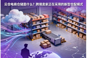 云倉電商倉儲是什么？跨境賣家正在采用的新型倉配模式